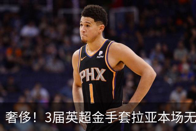 奢侈！3届英超金手套拉亚本场无缘先发，乌奈西蒙仍是西班牙一门