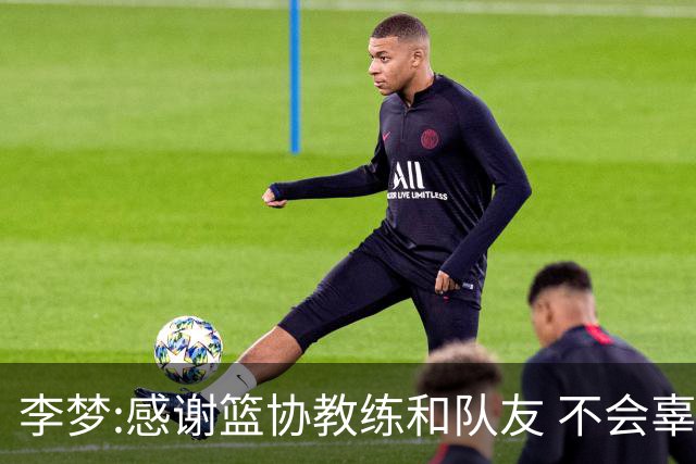 李梦:感谢篮协教练和队友 不会辜负大家的期望