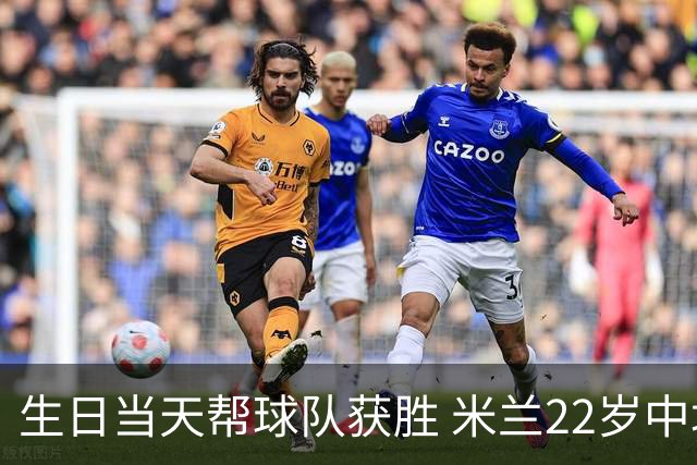 生日当天帮球队获胜 米兰22岁中场生涯首次单场2球